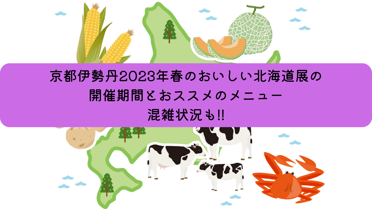 京都伊勢丹2023年春のおいしい北海道展開催期間とおススメのメニュー、混雑状況をお知らせ