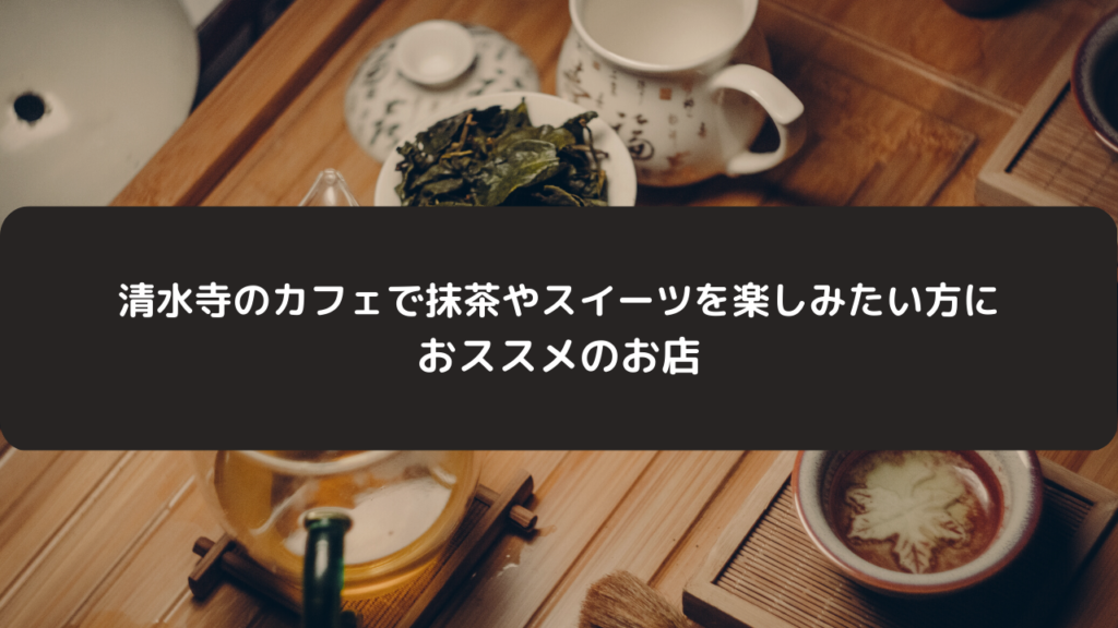 清水寺のカフェで抹茶やスイーツを楽しみたい方におススメのお店