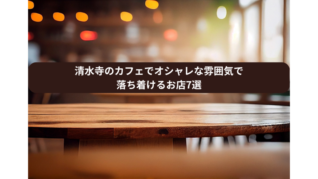 清水寺のカフェでオシャレな雰囲気で落ち着けるお店7選