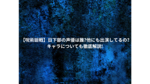 【呪術廻戦】日下部の声優は誰?他にも出演してるの?キャラについても徹底解説!