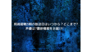 呪術廻戦3期の放送日はいつから？どこまで?声優は?最新情報をお届け!　