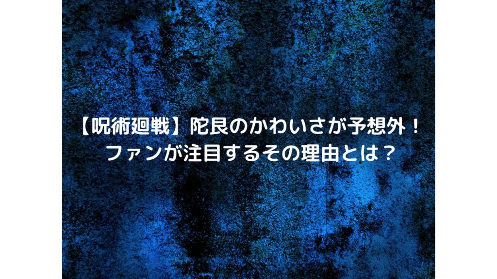 【呪術廻戦】陀艮のかわいさが予想外！ ファンが注目するその理由とは？