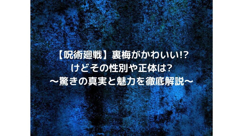 【呪術廻戦】裏梅がかわいい!けどその性別や正体は?～驚きの真実と魅力を徹底解説～